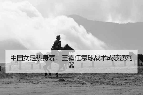 中国女足热身赛：王霜任意球战术成破澳利器